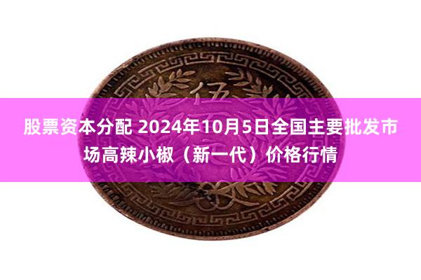 股票资本分配 2024年10月5日全国主要批发市场高辣小椒（新一代）价格行情