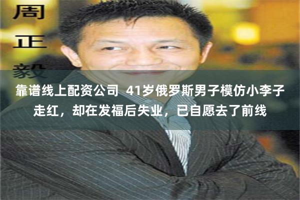 靠谱线上配资公司  41岁俄罗斯男子模仿小李子走红，却在发福后失业，已自愿去了前线