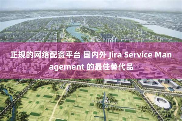 正规的网络配资平台 国内外 Jira Service Management 的最佳替代品