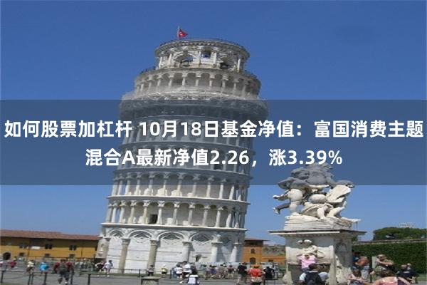 如何股票加杠杆 10月18日基金净值：富国消费主题混合A最新净值2.26，涨3.39%