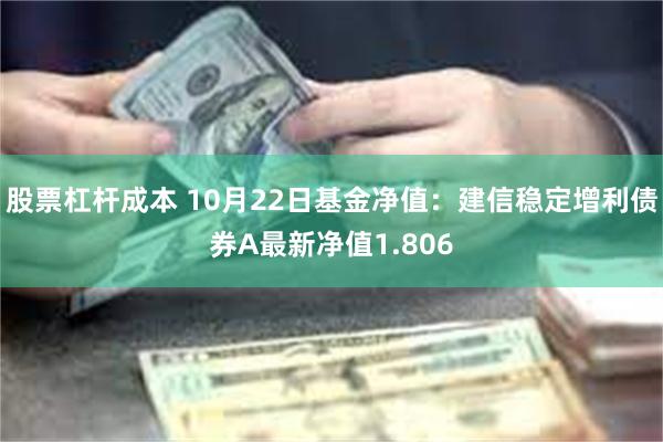 股票杠杆成本 10月22日基金净值：建信稳定增利债券A最新净值1.806