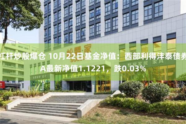 杠杆炒股爆仓 10月22日基金净值：西部利得沣泰债券A最新净值1.1221，跌0.03%