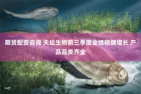 期货配资咨询 天坛生物前三季度业绩稳健增长 产品品类齐全