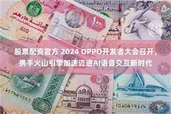 股票配资官方 2024 OPPO开发者大会召开，携手火山引擎加速迈进AI语音交互新时代