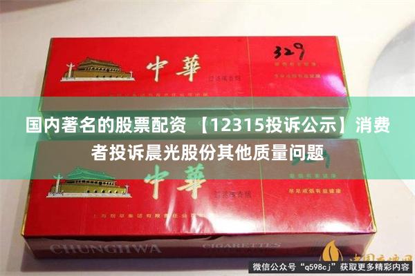 国内著名的股票配资 【12315投诉公示】消费者投诉晨光股份其他质量问题