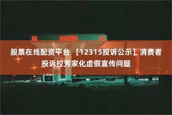 股票在线配资平台 【12315投诉公示】消费者投诉拉芳家化虚假宣传问题