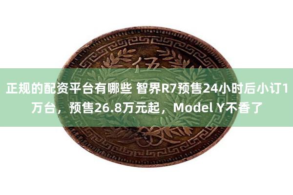 正规的配资平台有哪些 智界R7预售24小时后小订1万台，预售26.8万元起，Model Y不香了