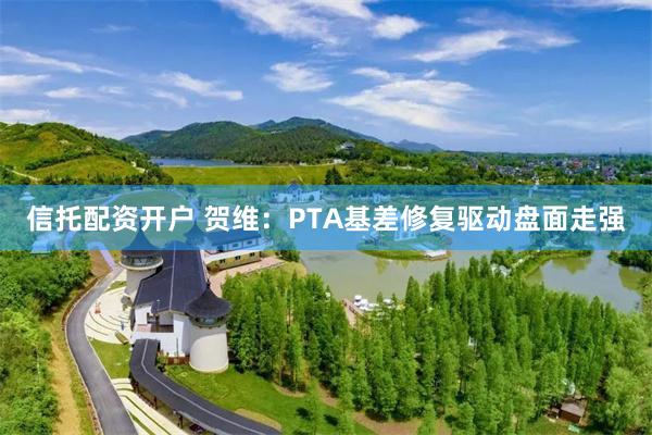 信托配资开户 贺维：PTA基差修复驱动盘面走强