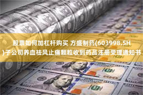 股票如何加杠杆购买 方盛制药(603998.SH)子公司养血祛风止痛颗粒收到药品注册受理通知书