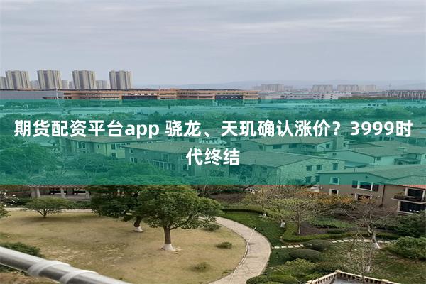 期货配资平台app 骁龙、天玑确认涨价？3999时代终结