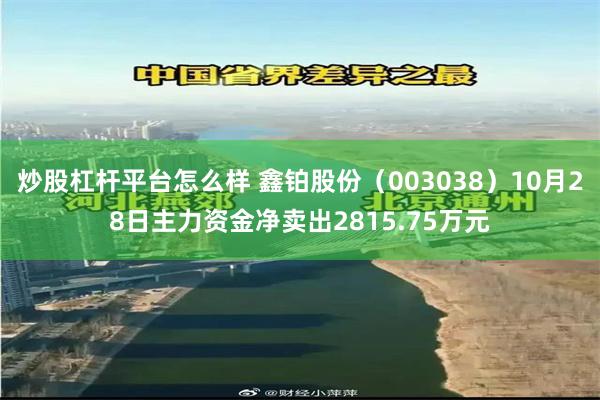 炒股杠杆平台怎么样 鑫铂股份（003038）10月28日主力资金净卖出2815.75万元