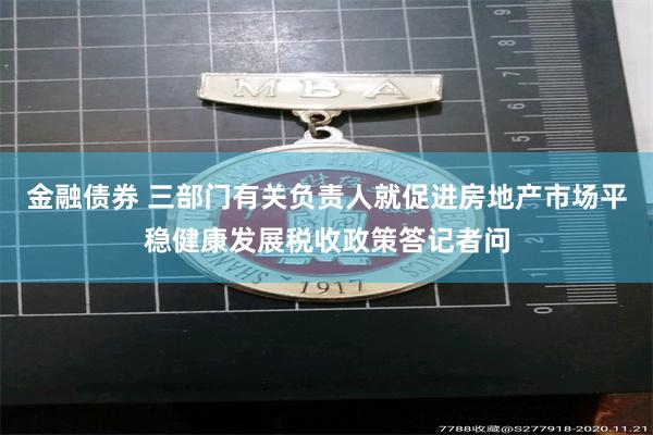 金融债券 三部门有关负责人就促进房地产市场平稳健康发展税收政策答记者问