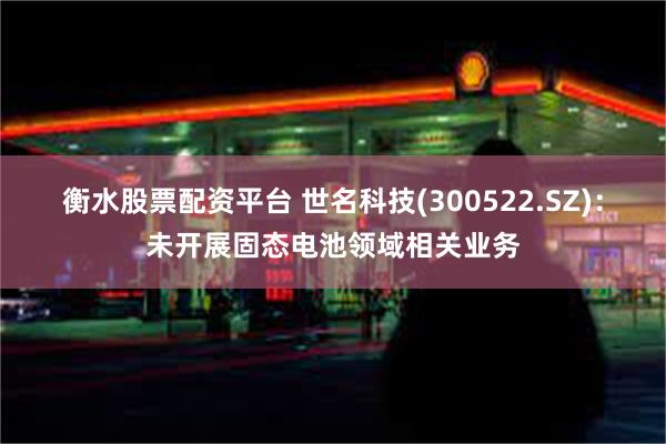 衡水股票配资平台 世名科技(300522.SZ)：未开展固态电池领域相关业务