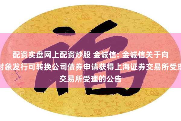 配资实盘网上配资炒股 金诚信: 金诚信关于向不特定对象发行可转换公司债券申请获得上海证券交易所受理的公告