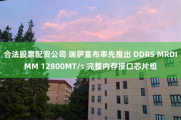 合法股票配资公司 瑞萨宣布率先推出 DDR5 MRDIMM 12800MT/s 完整内存接口芯片组