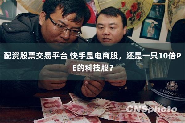 配资股票交易平台 快手是电商股，还是一只10倍PE的科技股？