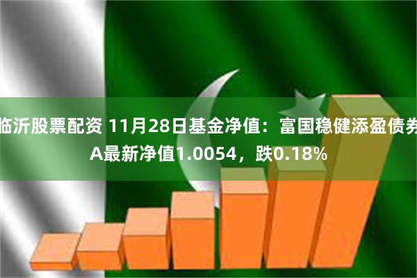 临沂股票配资 11月28日基金净值：富国稳健添盈债券A最新净值1.0054，跌0.18%