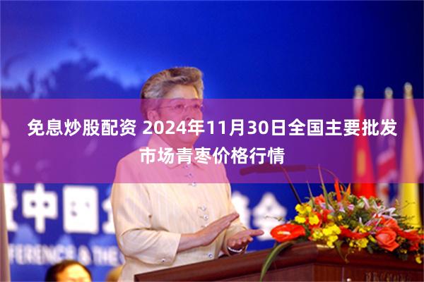 免息炒股配资 2024年11月30日全国主要批发市场青枣价格行情