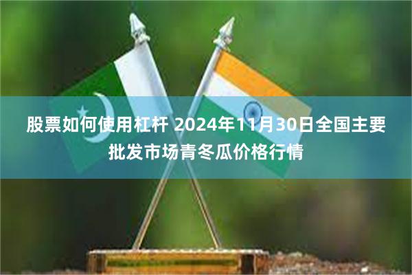 股票如何使用杠杆 2024年11月30日全国主要批发市场青冬瓜价格行情