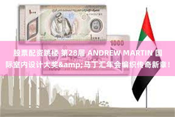 股票配资跳楼 第28届 ANDREW MARTIN 国际室内设计大奖&马丁汇年会编织传奇新章！