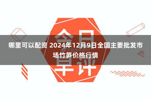 哪里可以配资 2024年12月9日全国主要批发市场竹笋价格行情