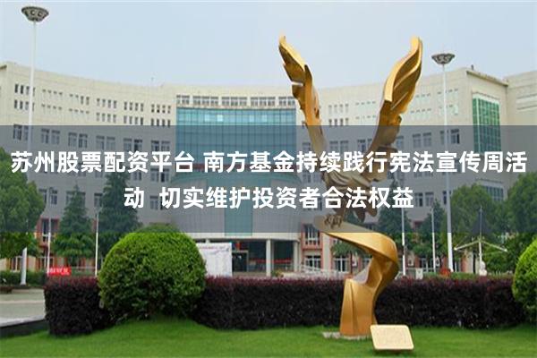 苏州股票配资平台 南方基金持续践行宪法宣传周活动  切实维护投资者合法权益