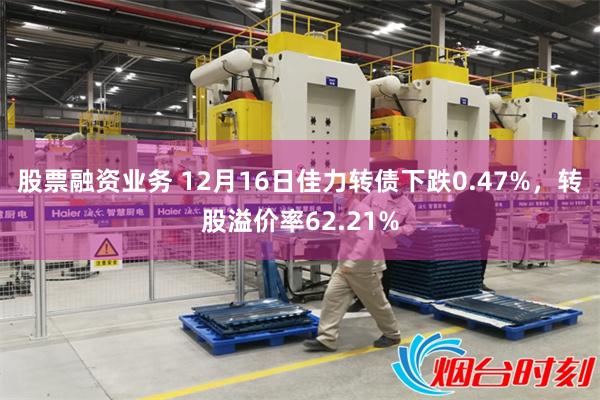 股票融资业务 12月16日佳力转债下跌0.47%，转股溢价率62.21%