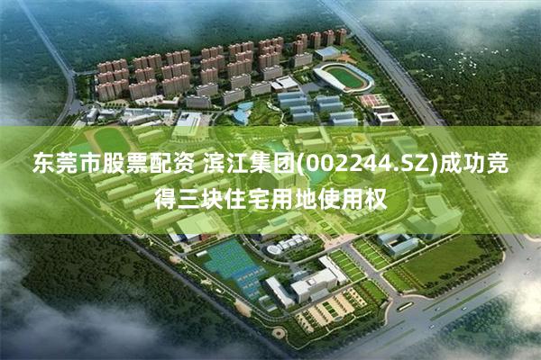 东莞市股票配资 滨江集团(002244.SZ)成功竞得三块住宅用地使用权