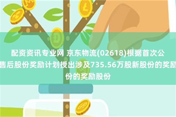 配资资讯专业网 京东物流(02618)根据首次公开发售后股份奖励计划授出涉及735.56万股新股份的奖励股份