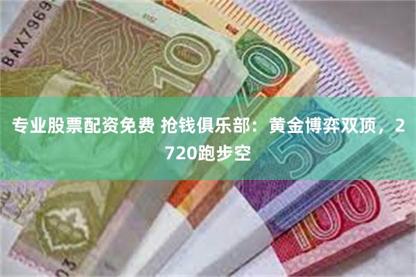 专业股票配资免费 抢钱俱乐部：黄金博弈双顶，2720跑步空