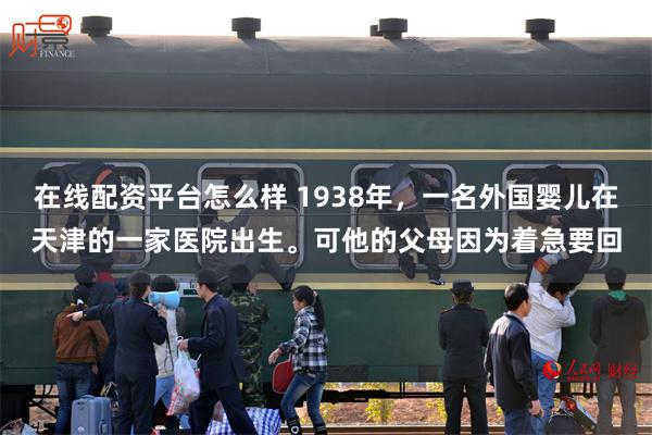 在线配资平台怎么样 1938年，一名外国婴儿在天津的一家医院出生。可他的父母因为着急要回