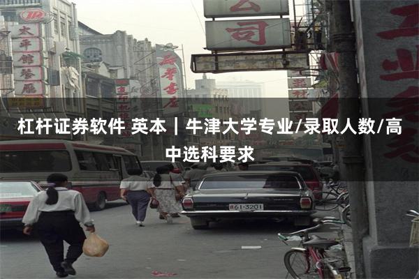 杠杆证券软件 英本｜牛津大学专业/录取人数/高中选科要求