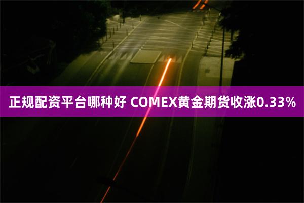 正规配资平台哪种好 COMEX黄金期货收涨0.33%