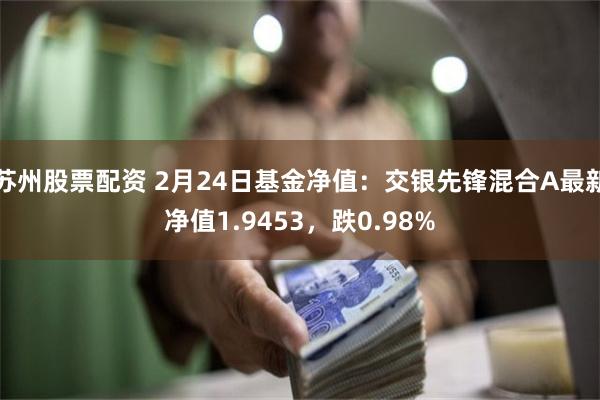 苏州股票配资 2月24日基金净值：交银先锋混合A最新净值1.9453，跌0.98%