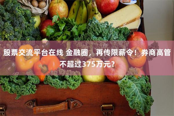 股票交流平台在线 金融圈，再传限薪令！券商高管不超过375万元？