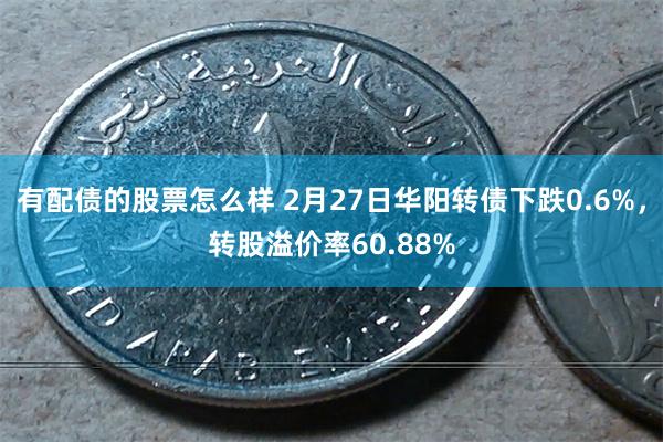 有配债的股票怎么样 2月27日华阳转债下跌0.6%，转股溢价率60.88%