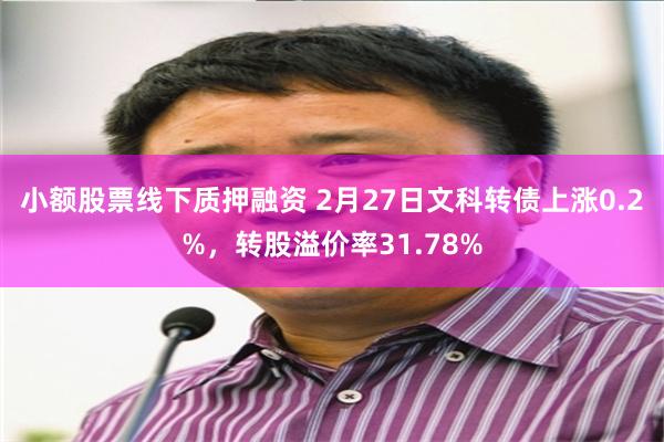 小额股票线下质押融资 2月27日文科转债上涨0.2%，转股溢价率31.78%