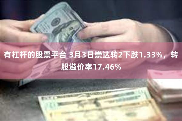 有杠杆的股票平台 3月3日崇达转2下跌1.33%，转股溢价率17.46%