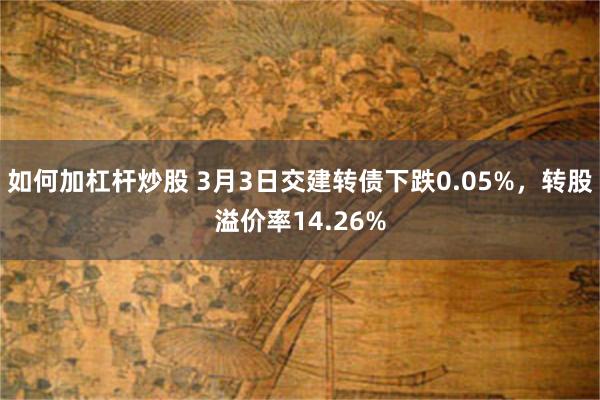 如何加杠杆炒股 3月3日交建转债下跌0.05%，转股溢价率14.26%