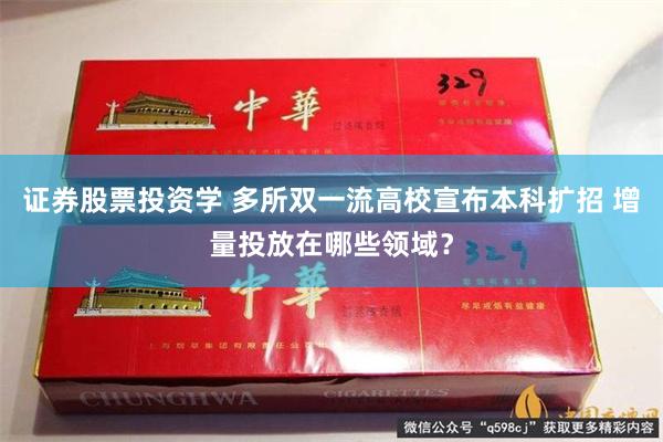 证券股票投资学 多所双一流高校宣布本科扩招 增量投放在哪些领域？