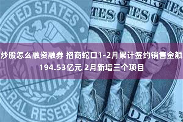 炒股怎么融资融券 招商蛇口1-2月累计签约销售金额194.53亿元 2月新增三个项目