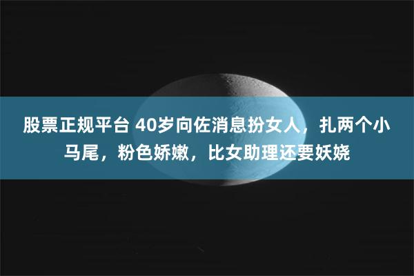 股票正规平台 40岁向佐消息扮女人，扎两个小马尾，粉色娇嫩，比女助理还要妖娆